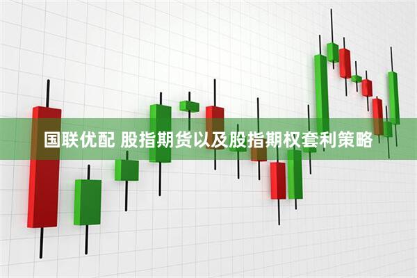国联优配 股指期货以及股指期权套利策略