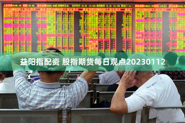益阳指配资 股指期货每日观点20230112