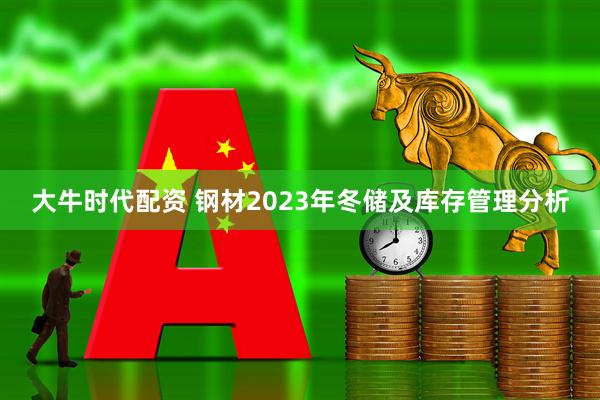 大牛时代配资 钢材2023年冬储及库存管理分析