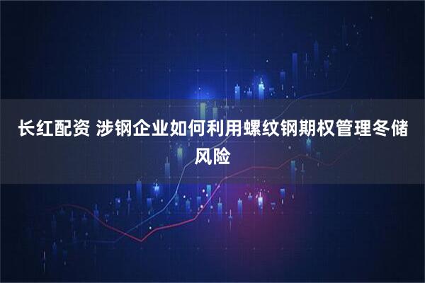 长红配资 涉钢企业如何利用螺纹钢期权管理冬储风险