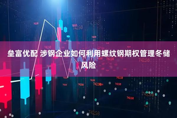 垒富优配 涉钢企业如何利用螺纹钢期权管理冬储风险