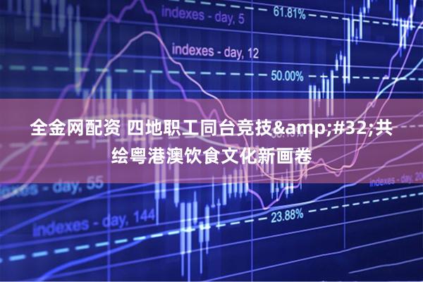 全金网配资 四地职工同台竞技&#32;共绘粤港澳饮食文化新画卷