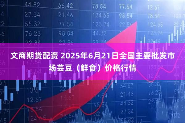 文商期货配资 2025年6月21日全国主要批发市场芸豆（鲜食）价格行情