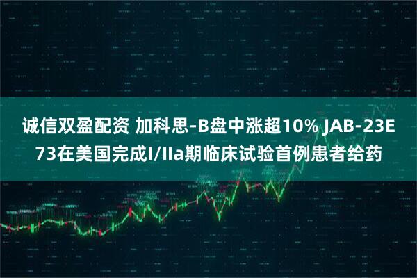 诚信双盈配资 加科思-B盘中涨超10% JAB-23E73在美国完成I/IIa期临床试验首例患者给药