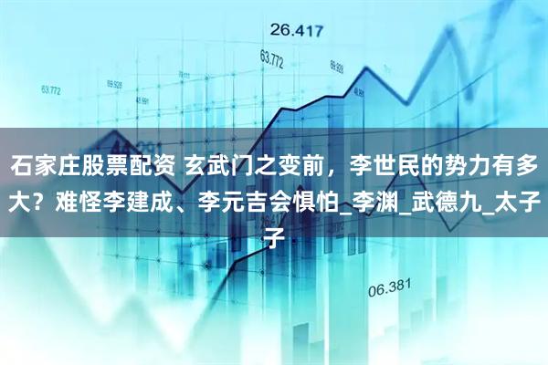 石家庄股票配资 玄武门之变前，李世民的势力有多大？难怪李建成、李元吉会惧怕_李渊_武德九_太子
