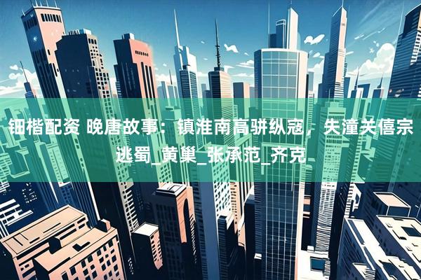 钿楷配资 晚唐故事：镇淮南高骈纵寇，失潼关僖宗逃蜀_黄巢_张承范_齐克