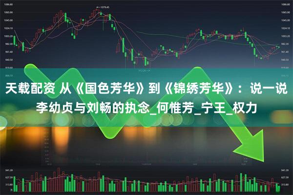 天载配资 从《国色芳华》到《锦绣芳华》：说一说李幼贞与刘畅的执念_何惟芳_宁王_权力