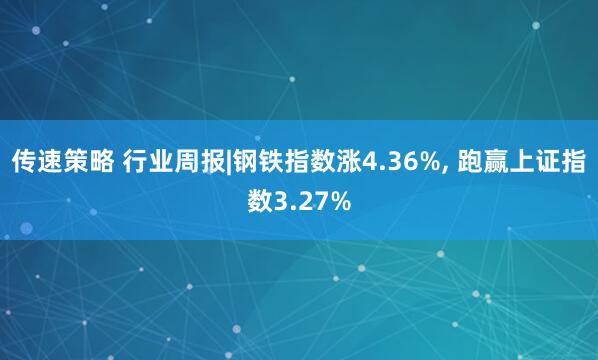 传速策略 行业周报|钢铁指数涨4.36%, 跑赢上证指数3.27%