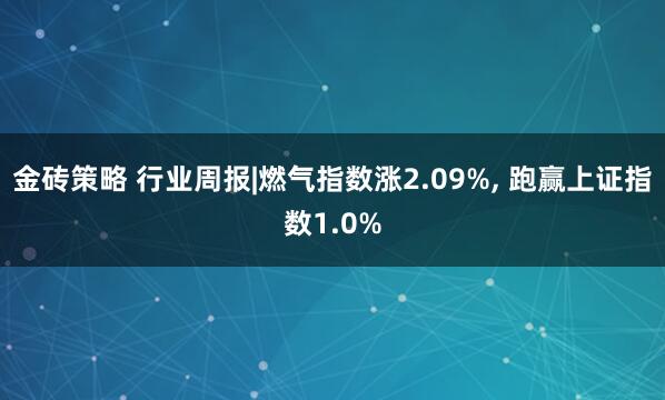 金砖策略 行业周报|燃气指数涨2.09%, 跑赢上证指数1.0%