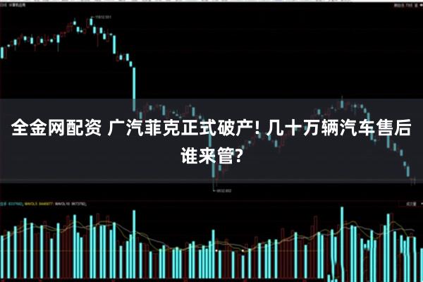 全金网配资 广汽菲克正式破产! 几十万辆汽车售后谁来管?