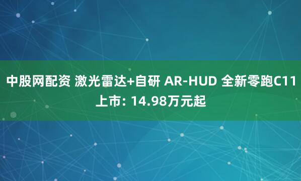 中股网配资 激光雷达+自研 AR-HUD 全新零跑C11上市: 14.98万元起