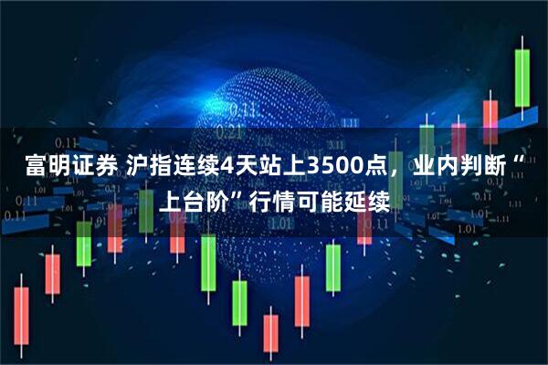富明证券 沪指连续4天站上3500点，业内判断“上台阶”行情可能延续