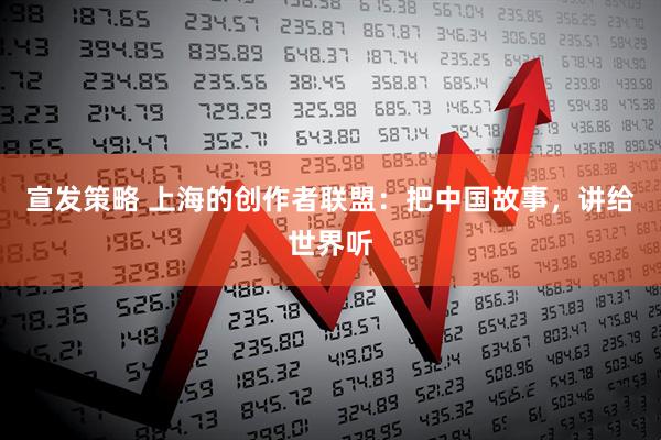 宣发策略 上海的创作者联盟：把中国故事，讲给世界听