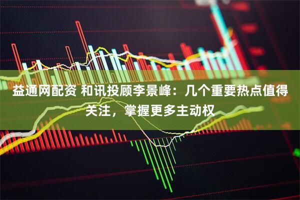 益通网配资 和讯投顾李景峰：几个重要热点值得关注，掌握更多主动权