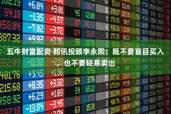 五牛财富配资 和讯投顾李永熙：既不要盲目买入，也不要轻易卖出