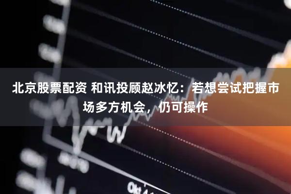 北京股票配资 和讯投顾赵冰忆：若想尝试把握市场多方机会，仍可操作