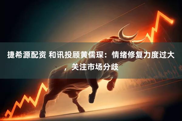 捷希源配资 和讯投顾黄儒琛：情绪修复力度过大，关注市场分歧
