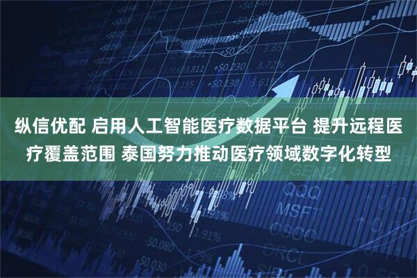 纵信优配 启用人工智能医疗数据平台 提升远程医疗覆盖范围 泰国努力推动医疗领域数字化转型