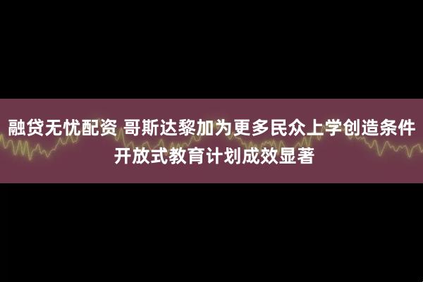 融贷无忧配资 哥斯达黎加为更多民众上学创造条件 开放式教育计划成效显著