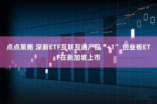 点点策略 深新ETF互联互通产品“+1” 创业板ETF在新加坡上市