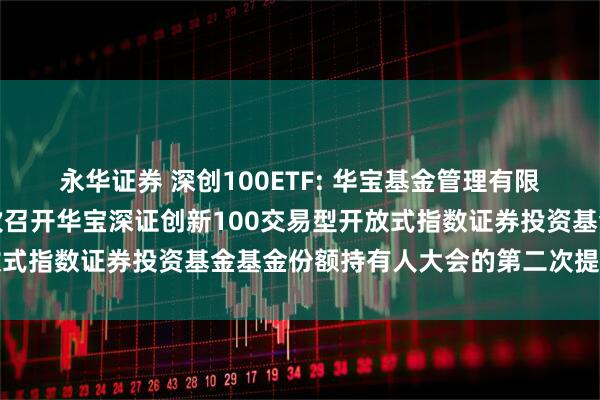 永华证券 深创100ETF: 华宝基金管理有限公司关于以通讯方式二次召开华宝深证创新100交易型开放式指数证券投资基金基金份额持有人大会的第二次提示性公告