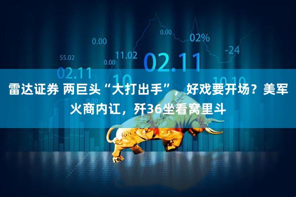 雷达证券 两巨头“大打出手”，好戏要开场？美军火商内讧，歼36坐看窝里斗