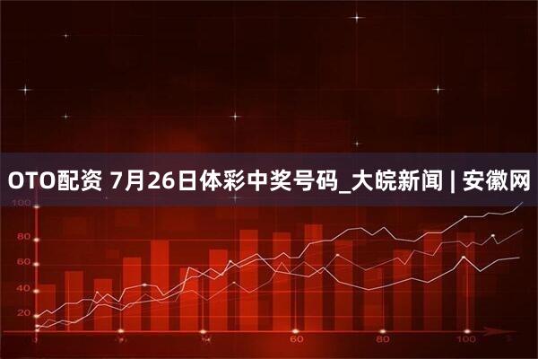 OTO配资 7月26日体彩中奖号码_大皖新闻 | 安徽网