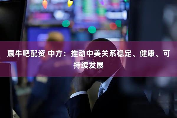赢牛吧配资 中方：推动中美关系稳定、健康、可持续发展