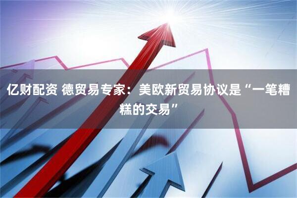 亿财配资 德贸易专家：美欧新贸易协议是“一笔糟糕的交易”
