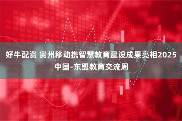 好牛配资 贵州移动携智慧教育建设成果亮相2025中国-东盟教育交流周