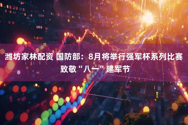 潍坊家林配资 国防部：8月将举行强军杯系列比赛 致敬“八一”建军节