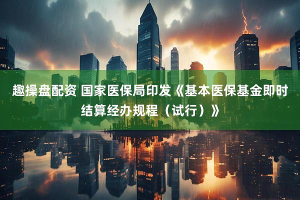 趣操盘配资 国家医保局印发《基本医保基金即时结算经办规程（试行）》