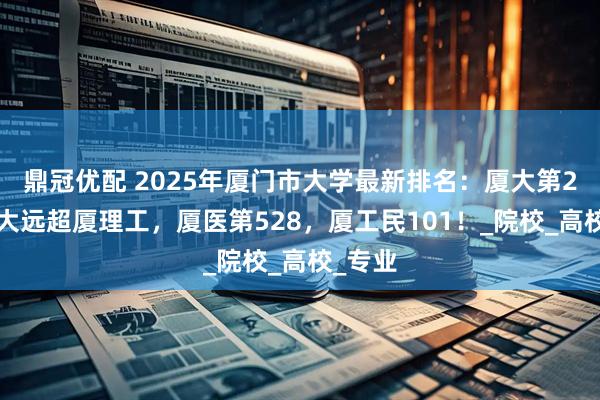鼎冠优配 2025年厦门市大学最新排名：厦大第23，集大远超厦理工，厦医第528，厦工民101！_院校_高校_专业