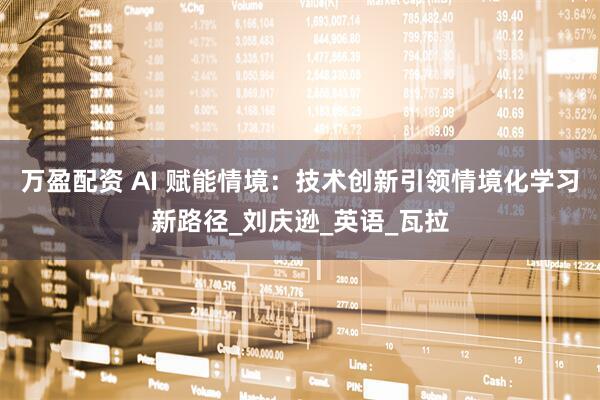 万盈配资 AI 赋能情境：技术创新引领情境化学习新路径_刘庆逊_英语_瓦拉