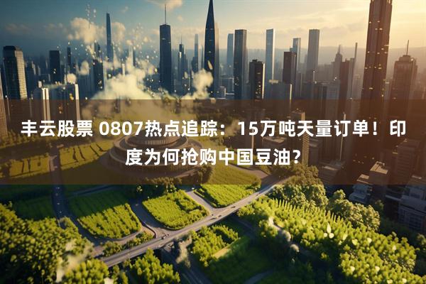 丰云股票 0807热点追踪：15万吨天量订单！印度为何抢购中国豆油？