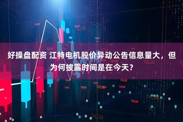 好操盘配资 江特电机股价异动公告信息量大，但为何披露时间是在今天？