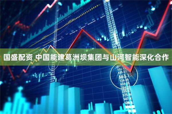 国盛配资 中国能建葛洲坝集团与山河智能深化合作