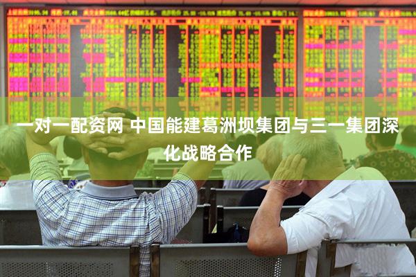 一对一配资网 中国能建葛洲坝集团与三一集团深化战略合作